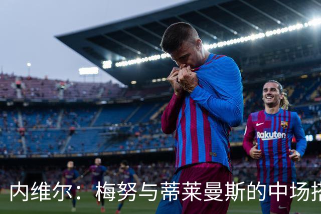内维尔：梅努与蒂莱曼斯的中场搭档需要增强活力