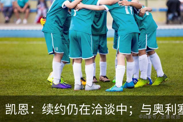 凯恩：续约仍在洽谈中；与奥利塞并肩作战令人愉快