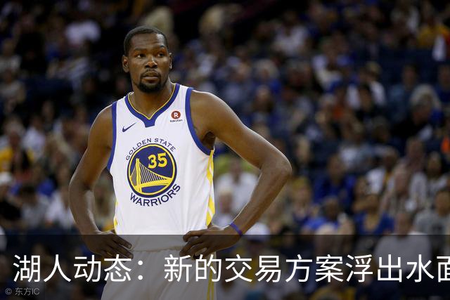 湖人动态：新的交易方案浮出水面，签下新秀前锋，凯斯勒即将首次登场