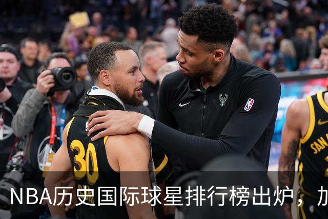 NBA历史国际球星排行榜出炉，加索尔第九，字母哥位列第四，姚明未入选